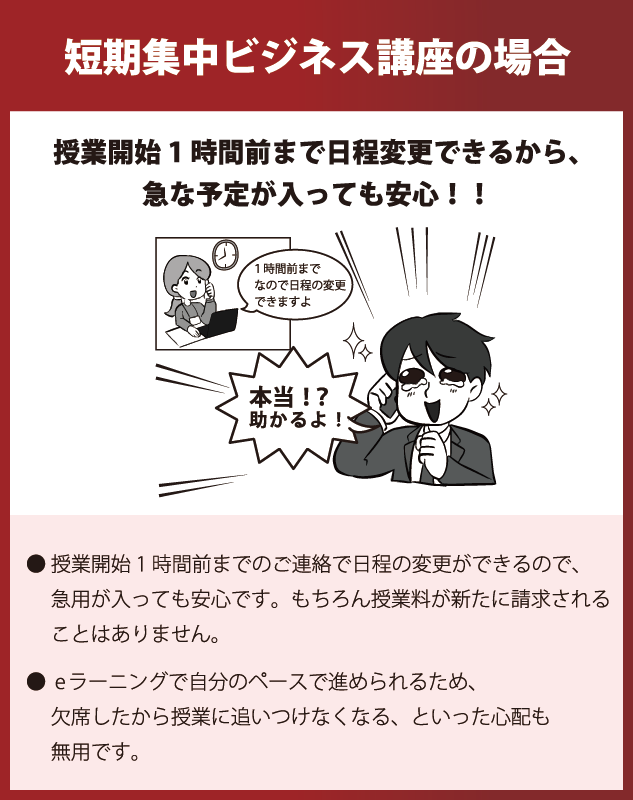 短期集中ビジネス講座の場合：授業開始1時間前まで日程変更できるから、急な予定が入っても安心